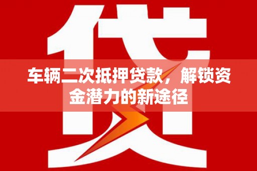 姚安车辆二次抵押贷款，解锁资金潜力的新途径
