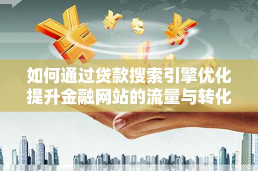 姚安如何通过贷款搜索引擎优化提升金融网站的流量与转化率