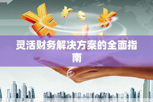 姚安灵活财务解决方案的全面指南