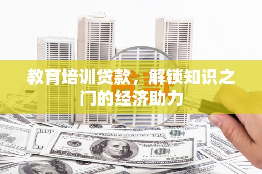 姚安教育培训贷款，解锁知识之门的经济助力