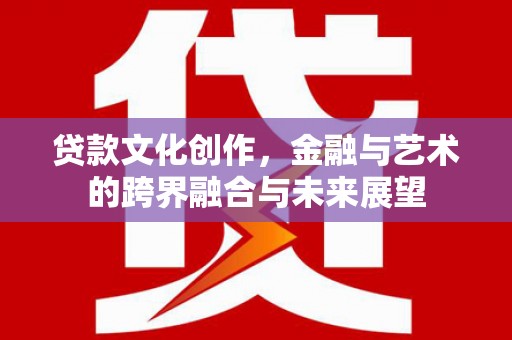 姚安贷款文化创作，金融与艺术的跨界融合与未来展望