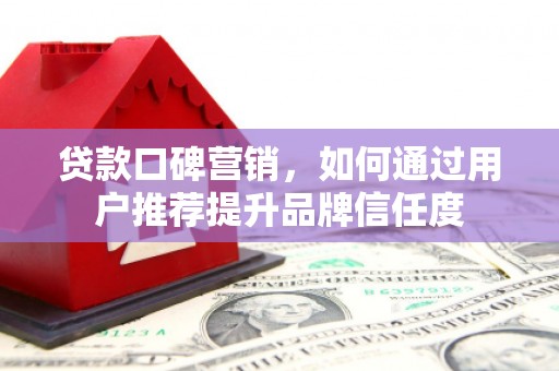 姚安贷款口碑营销，如何通过用户推荐提升品牌信任度