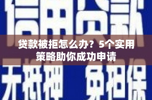 姚安贷款被拒怎么办？5个实用策略助你成功申请