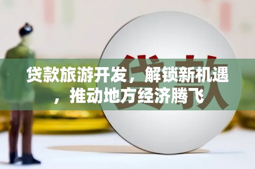 姚安贷款旅游开发，解锁新机遇，推动地方经济腾飞