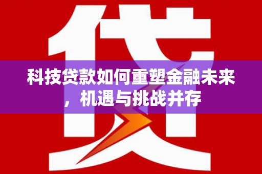 姚安科技贷款如何重塑金融未来，机遇与挑战并存