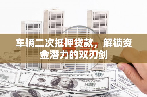 姚安车辆二次抵押贷款，解锁资金潜力的双刃剑