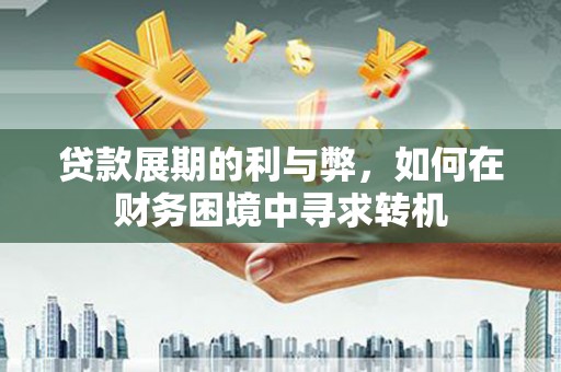 姚安贷款展期的利与弊，如何在财务困境中寻求转机