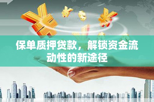 姚安保单质押贷款，解锁资金流动性的新途径