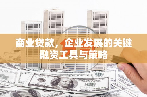 姚安商业贷款，企业发展的关键融资工具与策略