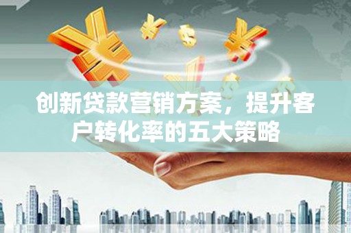 姚安创新贷款营销方案，提升客户转化率的五大策略