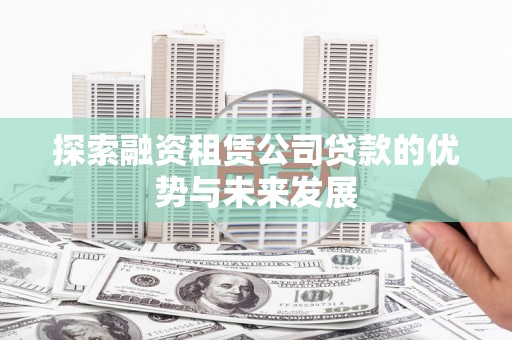姚安探索融资租赁公司贷款的优势与未来发展