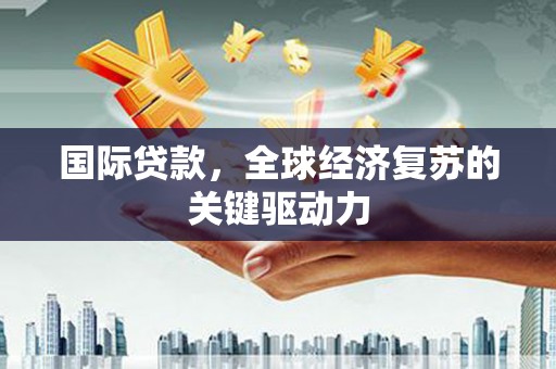 姚安国际贷款，全球经济复苏的关键驱动力