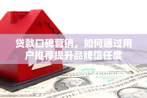 姚安贷款口碑营销，如何通过用户推荐提升品牌信任度