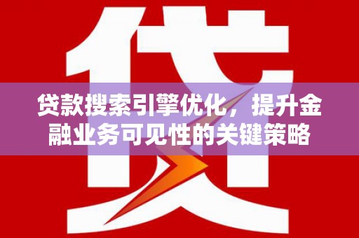 姚安贷款搜索引擎优化，提升金融业务可见性的关键策略