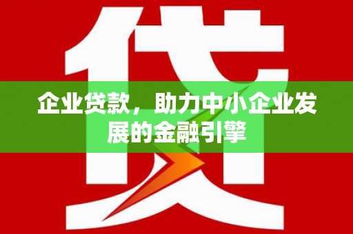 姚安企业贷款，助力中小企业发展的金融引擎
