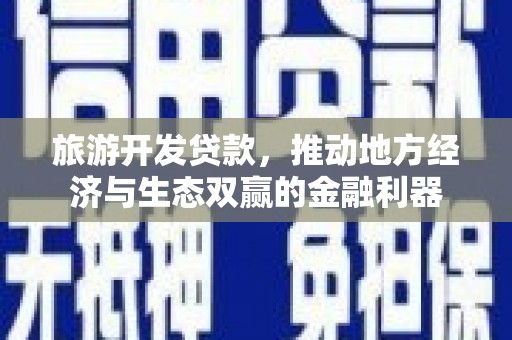 姚安旅游开发贷款，推动地方经济与生态双赢的金融利器