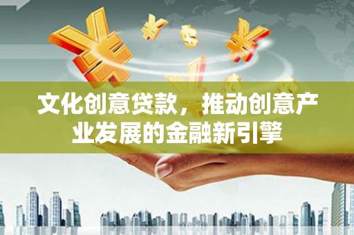 姚安文化创意贷款，推动创意产业发展的金融新引擎