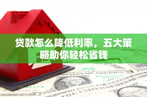 姚安贷款怎么降低利率，五大策略助你轻松省钱