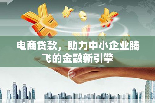 姚安电商贷款，助力中小企业腾飞的金融新引擎