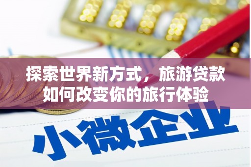 姚安探索世界新方式，旅游贷款如何改变你的旅行体验