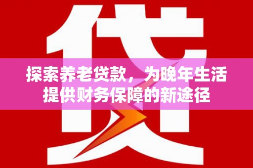 姚安探索养老贷款，为晚年生活提供财务保障的新途径