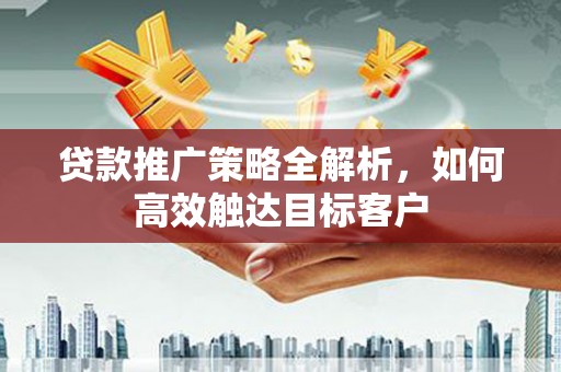 姚安贷款推广策略全解析，如何高效触达目标客户