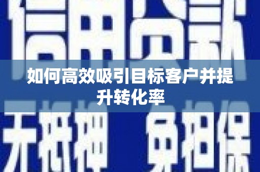 姚安如何高效吸引目标客户并提升转化率