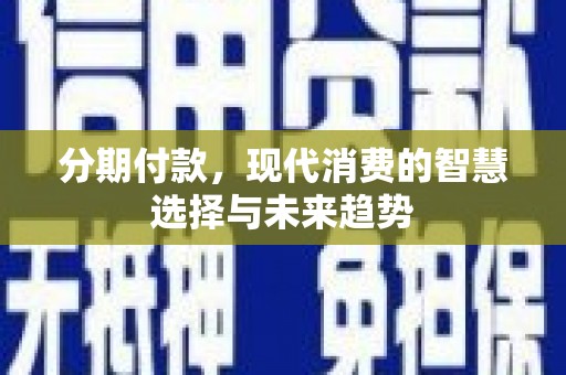 姚安分期付款，现代消费的智慧选择与未来趋势