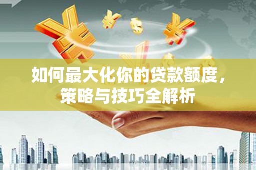 姚安如何最大化你的贷款额度，策略与技巧全解析