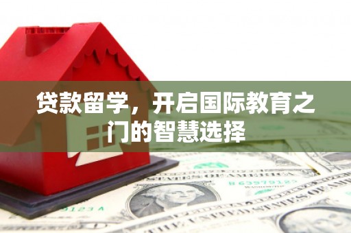 姚安贷款留学，开启国际教育之门的智慧选择