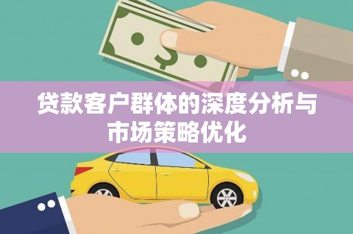 姚安贷款客户群体的深度分析与市场策略优化