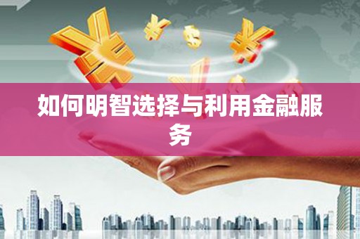姚安如何明智选择与利用金融服务