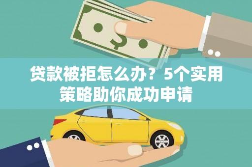 姚安贷款被拒怎么办？5个实用策略助你成功申请
