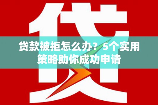 姚安贷款被拒怎么办？5个实用策略助你成功申请