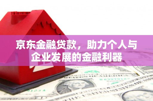 姚安京东金融贷款，助力个人与企业发展的金融利器