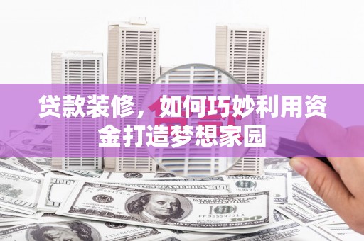 姚安贷款装修，如何巧妙利用资金打造梦想家园