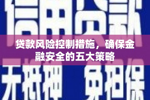 姚安贷款风险控制措施，确保金融安全的五大策略