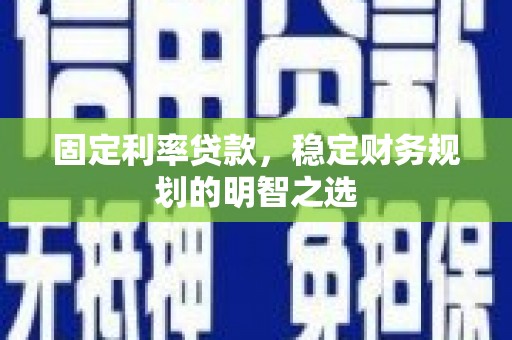 姚安固定利率贷款，稳定财务规划的明智之选