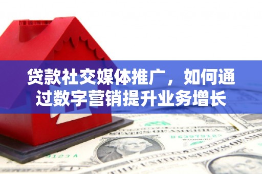 姚安贷款社交媒体推广，如何通过数字营销提升业务增长