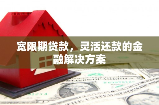 姚安宽限期贷款，灵活还款的金融解决方案