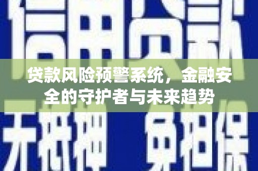 姚安贷款风险预警系统，金融安全的守护者与未来趋势