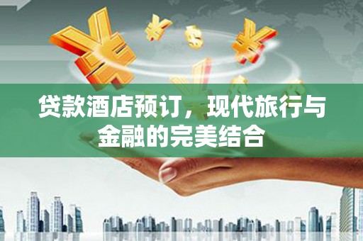 姚安贷款酒店预订，现代旅行与金融的完美结合