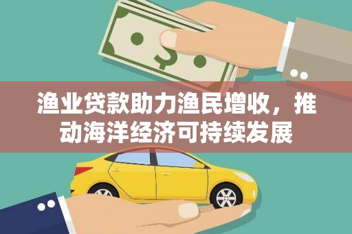 姚安渔业贷款助力渔民增收，推动海洋经济可持续发展