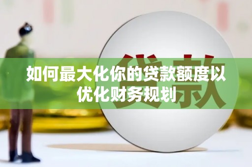 姚安如何最大化你的贷款额度以优化财务规划