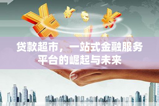 姚安贷款超市，一站式金融服务平台的崛起与未来