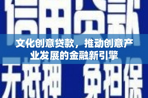 姚安文化创意贷款，推动创意产业发展的金融新引擎