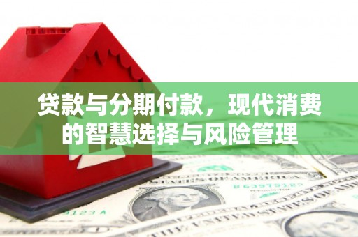 姚安贷款与分期付款，现代消费的智慧选择与风险管理