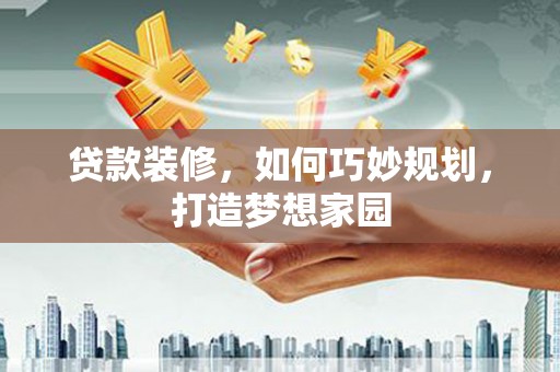 姚安贷款装修，如何巧妙规划，打造梦想家园