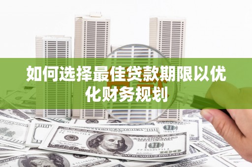姚安如何选择最佳贷款期限以优化财务规划