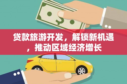 姚安贷款旅游开发，解锁新机遇，推动区域经济增长